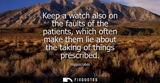 Small: Hippocrates: Keep a watch also on the faults of the patients, which often make them lie about the taking of th