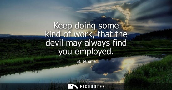 Small: Keep doing some kind of work, that the devil may always find you employed