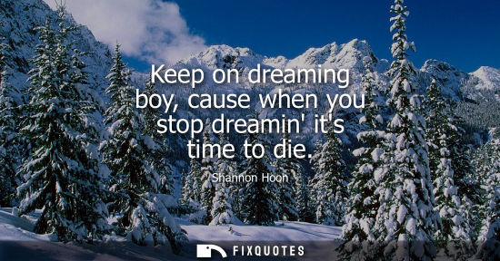 Small: Keep on dreaming boy, cause when you stop dreamin its time to die