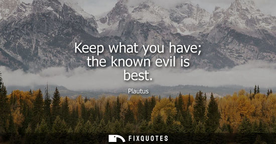 Small: Keep what you have the known evil is best