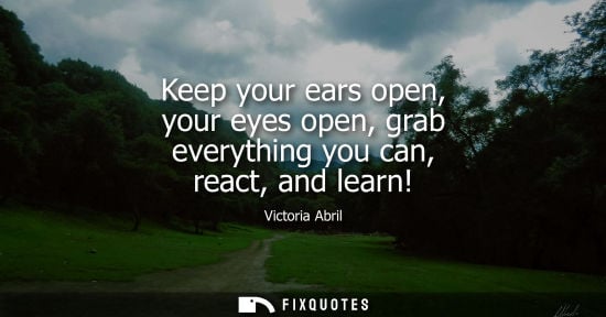 Small: Keep your ears open, your eyes open, grab everything you can, react, and learn!