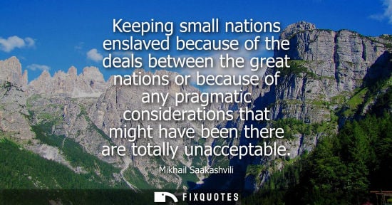 Small: Keeping small nations enslaved because of the deals between the great nations or because of any pragmatic cons