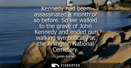Small: Kennedy had been assassinated a month or so before. So we walked to the grave of John Kennedy and ended