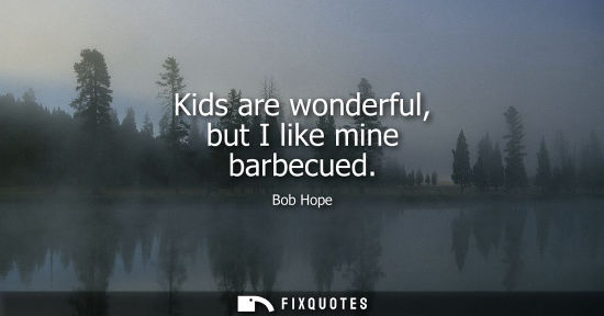 Small: Kids are wonderful, but I like mine barbecued