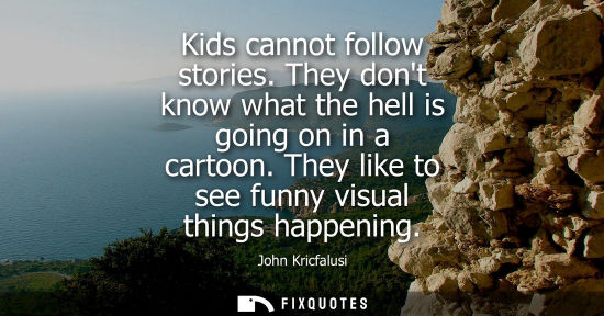 Small: Kids cannot follow stories. They dont know what the hell is going on in a cartoon. They like to see fun