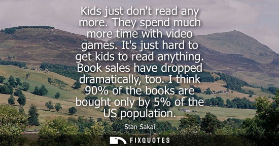 Small: Kids just dont read any more. They spend much more time with video games. Its just hard to get kids to read an