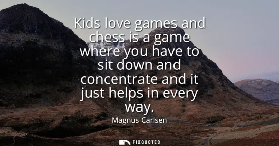 Small: Kids love games and chess is a game where you have to sit down and concentrate and it just helps in every way