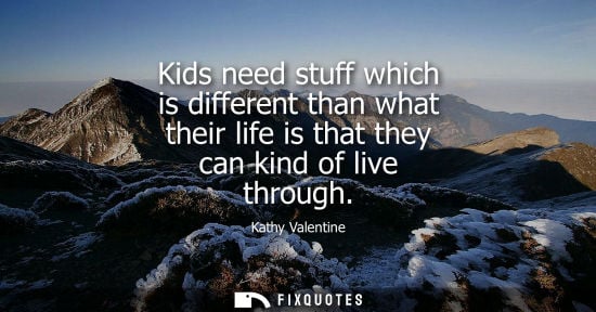 Small: Kids need stuff which is different than what their life is that they can kind of live through