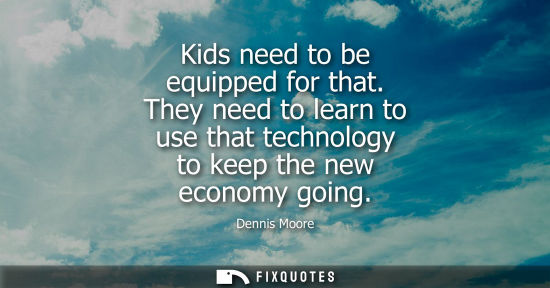 Small: Kids need to be equipped for that. They need to learn to use that technology to keep the new economy go