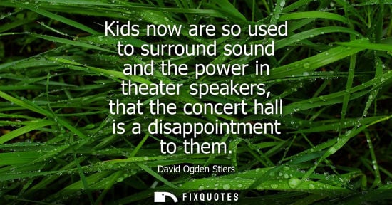 Small: Kids now are so used to surround sound and the power in theater speakers, that the concert hall is a di