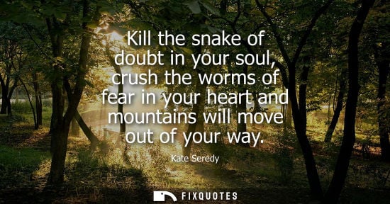 Small: Kill the snake of doubt in your soul, crush the worms of fear in your heart and mountains will move out