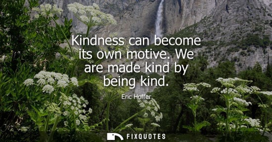 Small: Eric Hoffer: Kindness can become its own motive. We are made kind by being kind