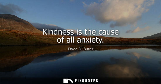 Small: Kindness is the cause of all anxiety - David D. Burns