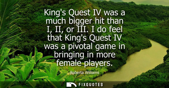 Small: Kings Quest IV was a much bigger hit than I, II, or III. I do feel that Kings Quest IV was a pivotal ga