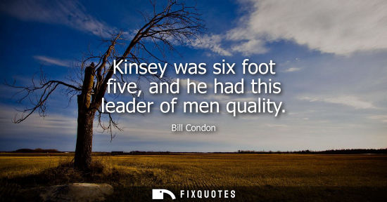 Small: Kinsey was six foot five, and he had this leader of men quality