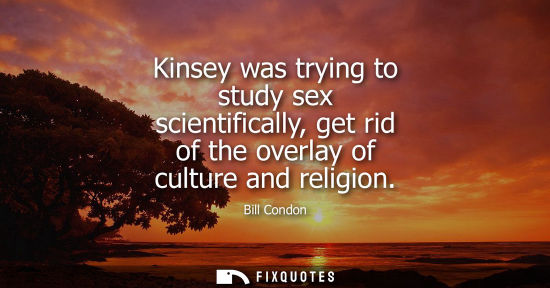Small: Kinsey was trying to study sex scientifically, get rid of the overlay of culture and religion