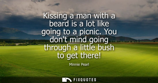 Small: Kissing a man with a beard is a lot like going to a picnic. You dont mind going through a little bush t