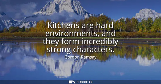 Small: Kitchens are hard environments, and they form incredibly strong characters