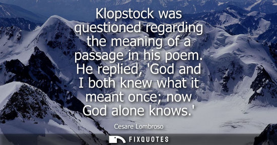 Small: Klopstock was questioned regarding the meaning of a passage in his poem. He replied, God and I both kne