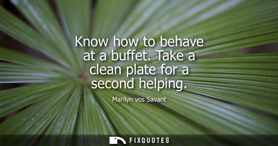 Small: Know how to behave at a buffet. Take a clean plate for a second helping