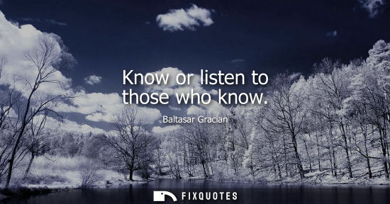 Small: Know or listen to those who know - Baltasar Gracian