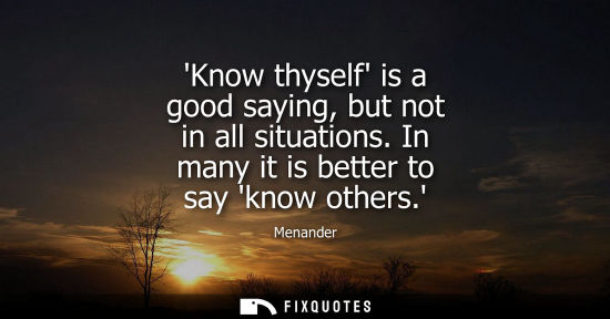 Small: Menander: Know thyself is a good saying, but not in all situations. In many it is better to say know others.
