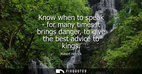 Small: Know when to speak - for many times it brings danger, to give the best advice to kings