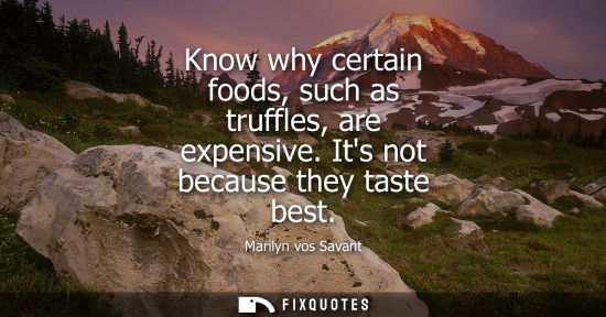 Small: Know why certain foods, such as truffles, are expensive. Its not because they taste best
