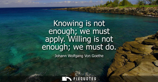 Small: Knowing is not enough we must apply. Willing is not enough we must do