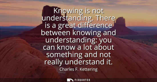 Small: Knowing is not understanding. There is a great difference between knowing and understanding: you can know a lo