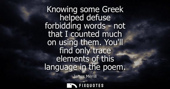 Small: James Merrill: Knowing some Greek helped defuse forbidding words - not that I counted much on using them.