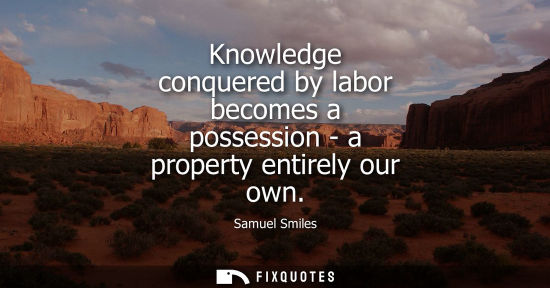 Small: Knowledge conquered by labor becomes a possession - a property entirely our own - Samuel Smiles