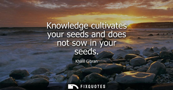 Small: Knowledge cultivates your seeds and does not sow in your seeds
