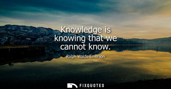 Small: Knowledge is knowing that we cannot know - Ralph Waldo Emerson