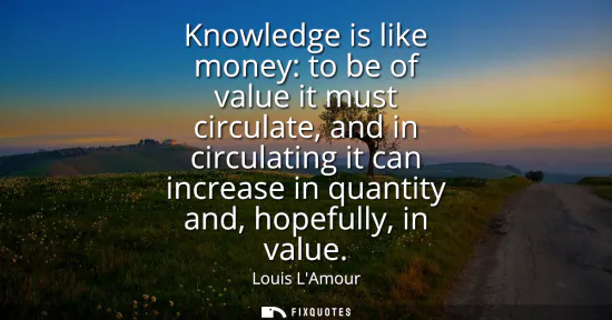 Small: Knowledge is like money: to be of value it must circulate, and in circulating it can increase in quantity and,