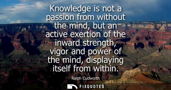 Small: Knowledge is not a passion from without the mind, but an active exertion of the inward strength, vigor 