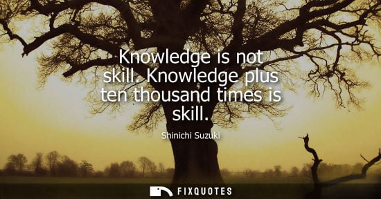 Small: Knowledge is not skill. Knowledge plus ten thousand times is skill