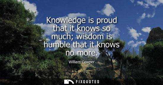 Small: Knowledge is proud that it knows so much wisdom is humble that it knows no more
