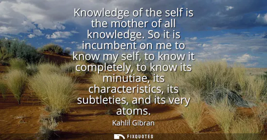 Small: Knowledge of the self is the mother of all knowledge. So it is incumbent on me to know my self, to know it com