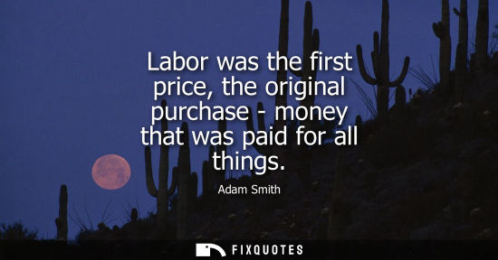 Small: Labor was the first price, the original purchase - money that was paid for all things
