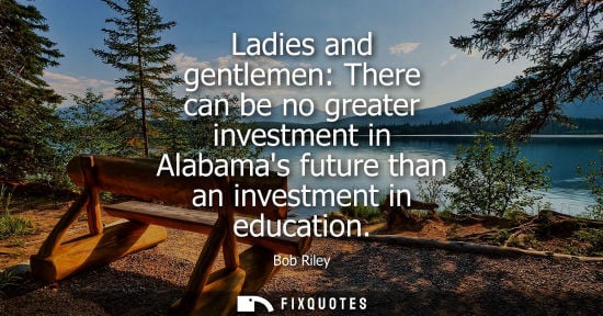 Small: Ladies and gentlemen: There can be no greater investment in Alabamas future than an investment in educa