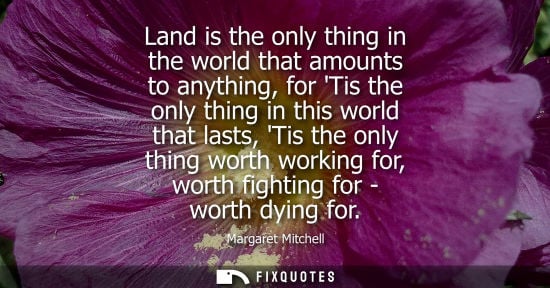 Small: Land is the only thing in the world that amounts to anything, for Tis the only thing in this world that