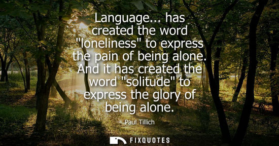 Small: Language... has created the word loneliness to express the pain of being alone. And it has created the 