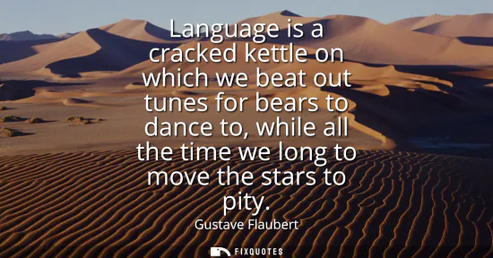 Small: Language is a cracked kettle on which we beat out tunes for bears to dance to, while all the time we long to m