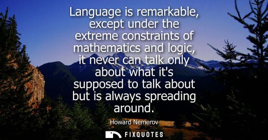 Small: Howard Nemerov: Language is remarkable, except under the extreme constraints of mathematics and logic, it neve