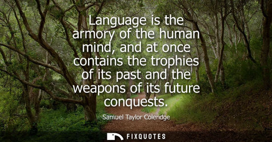 Small: Samuel Taylor Coleridge - Language is the armory of the human mind, and at once contains the trophies of its p