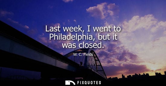 Small: Last week, I went to Philadelphia, but it was closed - W. C. Fields