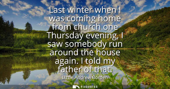 Small: Last winter when I was coming home from church one Thursday evening, I saw somebody run around the house again
