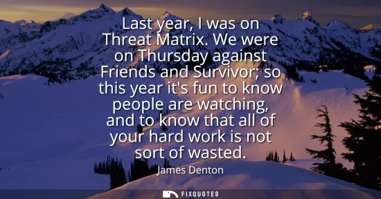 Small: Last year, I was on Threat Matrix. We were on Thursday against Friends and Survivor so this year its fun to kn