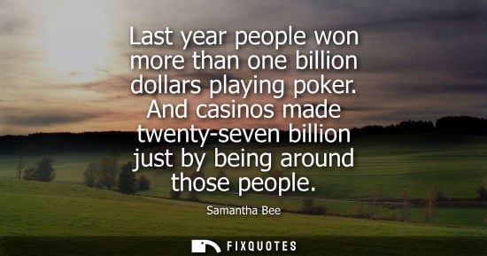 Small: Last year people won more than one billion dollars playing poker. And casinos made twenty-seven billion